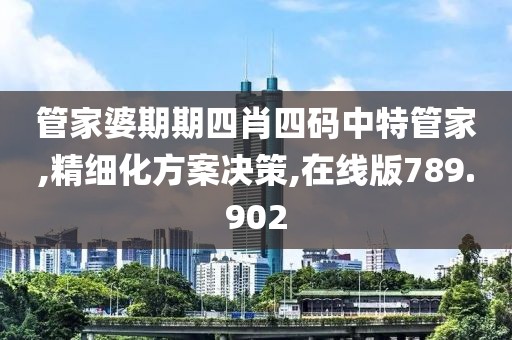 管家婆期期四肖四码中特管家,精细化方案决策,在线版789.902