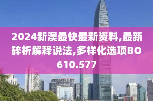 2024新澳最快最新资料,最新碎析解释说法,多样化选项BO610.577
