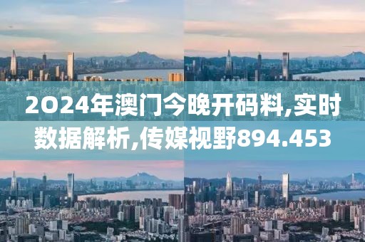 2O24年澳门今晚开码料,实时数据解析,传媒视野894.453