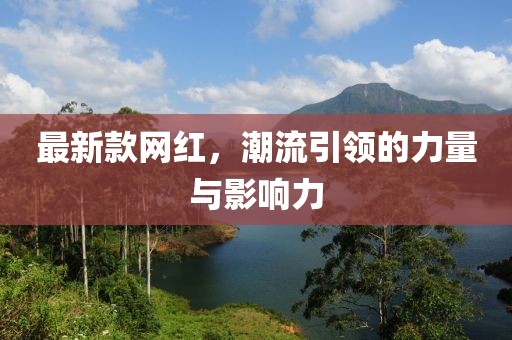 最新款网红，潮流引领的力量与影响力