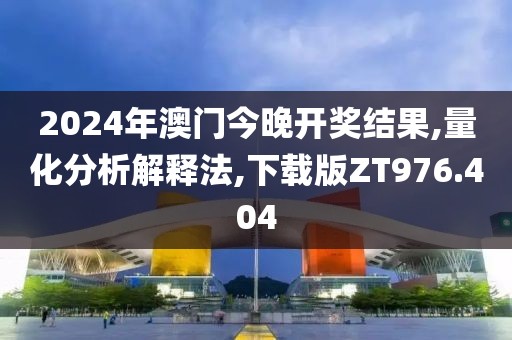 2024年澳门今晚开奖结果,量化分析解释法,下载版ZT976.404