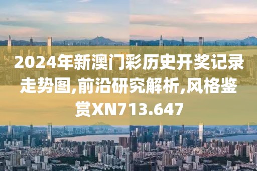 2024年新澳门彩历史开奖记录走势图,前沿研究解析,风格鉴赏XN713.647