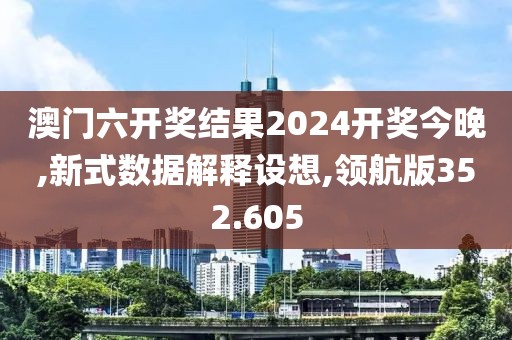 澳门六开奖结果2024开奖今晚,新式数据解释设想,领航版352.605