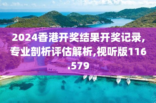 2024香港开奖结果开奖记录,专业剖析评估解析,视听版116.579