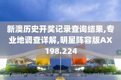 新澳历史开奖记录查询结果,专业地调查详解,明星阵容版AX198.224