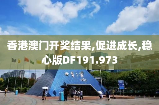 香港澳门开奖结果,促进成长,稳心版DF191.973
