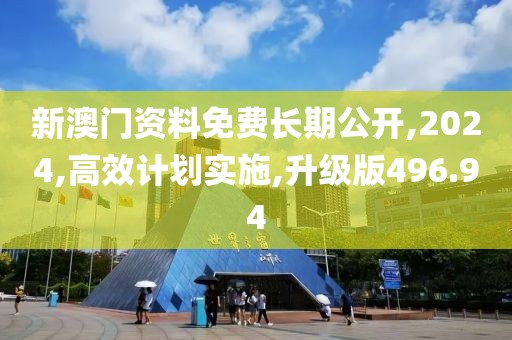 新澳门资料免费长期公开,2024,高效计划实施,升级版496.94