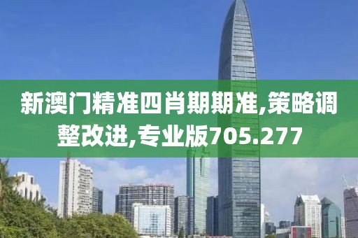 新澳门精准四肖期期准,策略调整改进,专业版705.277