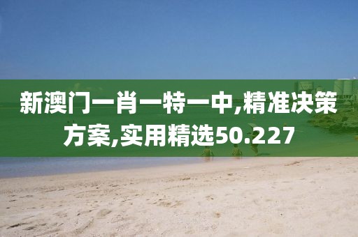 新澳门一肖一特一中,精准决策方案,实用精选50.227