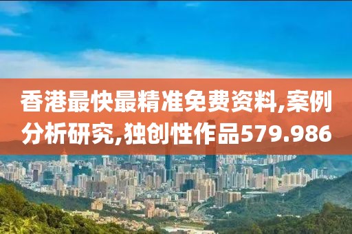 香港最快最精准免费资料,案例分析研究,独创性作品579.986