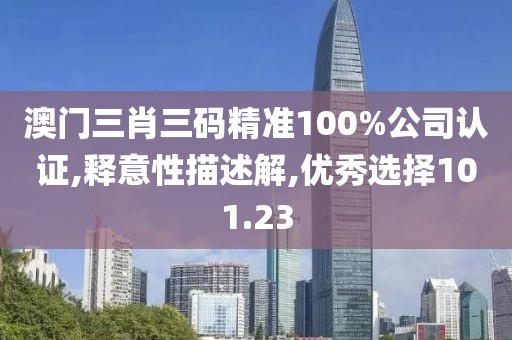 澳门三肖三码精准100%公司认证,释意性描述解,优秀选择101.23