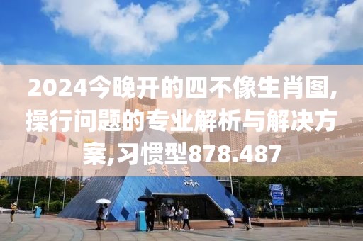 2024今晚开的四不像生肖图,操行问题的专业解析与解决方案,习惯型878.487