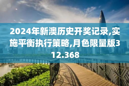 2024年新澳历史开奖记录,实施平衡执行策略,月色限量版312.368
