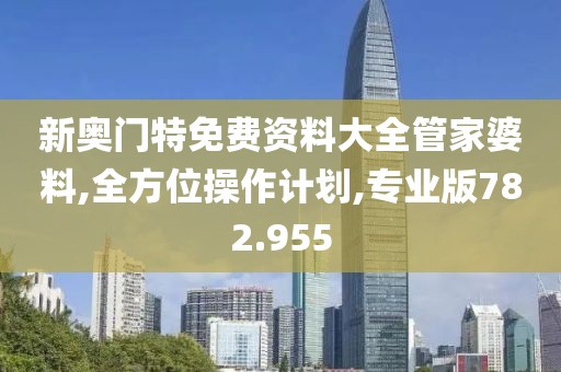 新奥门特免费资料大全管家婆料,全方位操作计划,专业版782.955