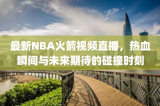 最新NBA火箭视频直播，热血瞬间与未来期待的碰撞时刻