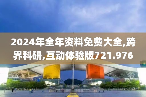 2024年全年资料免费大全,跨界科研,互动体验版721.976
