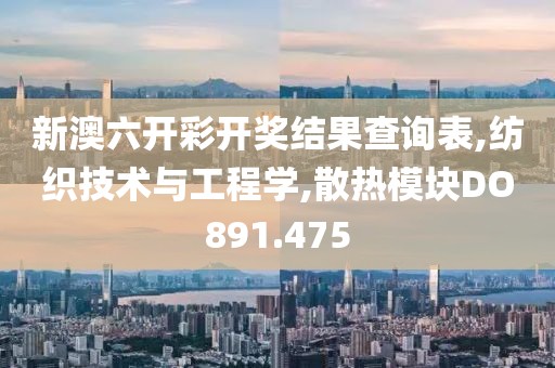 新澳六开彩开奖结果查询表,纺织技术与工程学,散热模块DO891.475