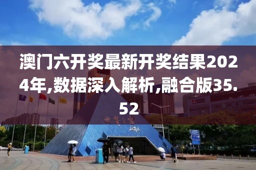 澳门六开奖最新开奖结果2024年,数据深入解析,融合版35.52