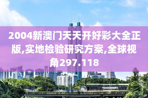 2004新澳门天天开好彩大全正版,实地检验研究方案,全球视角297.118