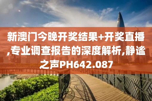 新澳门今晚开奖结果+开奖直播,专业调查报告的深度解析,静谧之声PH642.087