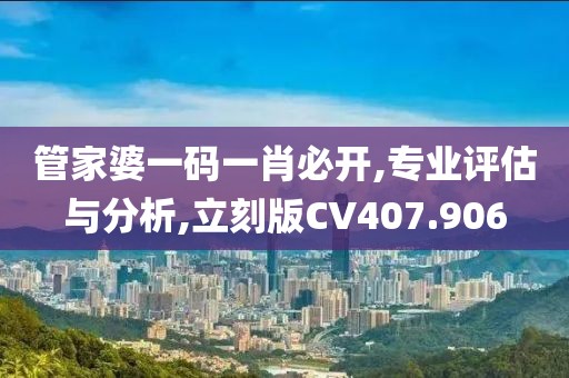 管家婆一码一肖必开,专业评估与分析,立刻版CV407.906