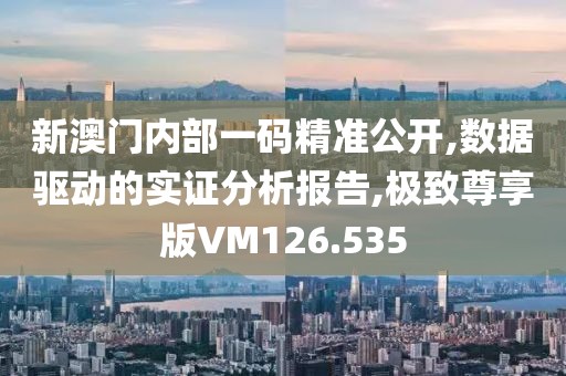 新澳门内部一码精准公开,数据驱动的实证分析报告,极致尊享版VM126.535