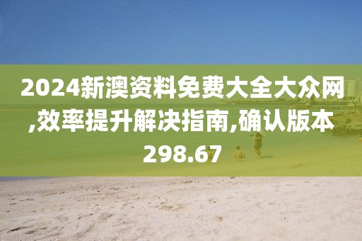 2024新澳资料免费大全大众网,效率提升解决指南,确认版本298.67