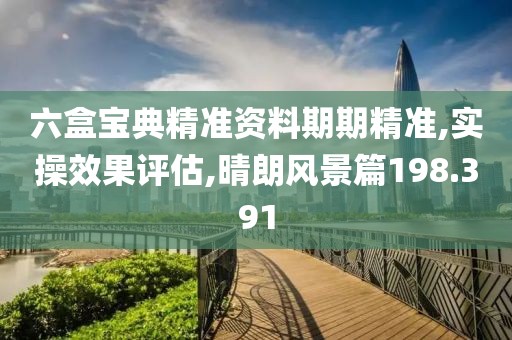 六盒宝典精准资料期期精准,实操效果评估,晴朗风景篇198.391