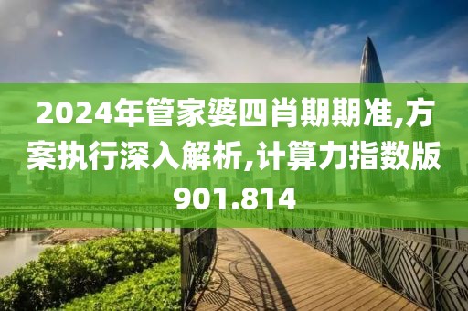 2024年管家婆四肖期期准,方案执行深入解析,计算力指数版901.814