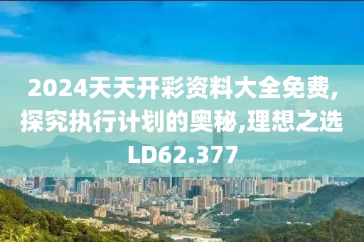 2024天天开彩资料大全免费,探究执行计划的奥秘,理想之选LD62.377