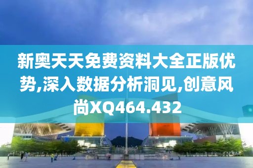 新奥天天免费资料大全正版优势,深入数据分析洞见,创意风尚XQ464.432