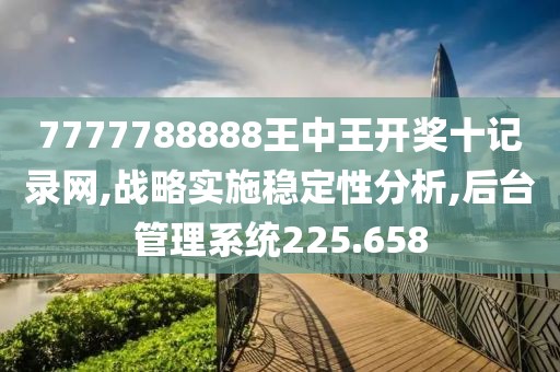 7777788888王中王开奖十记录网,战略实施稳定性分析,后台管理系统225.658