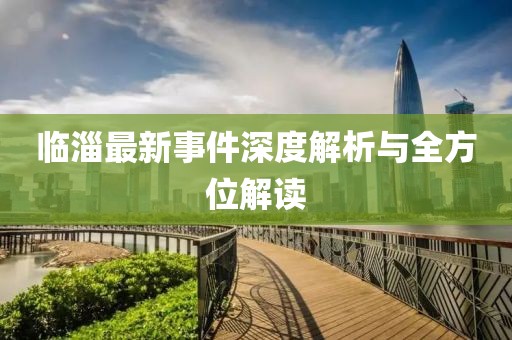 临淄最新事件深度解析与全方位解读