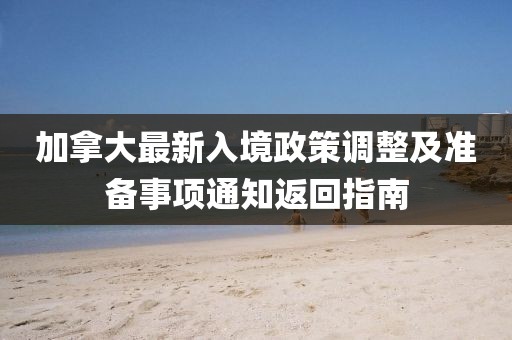 加拿大最新入境政策调整及准备事项通知返回指南