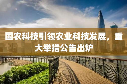 国农科技引领农业科技发展，重大举措公告出炉