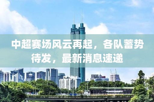 中超赛场风云再起，各队蓄势待发，最新消息速递