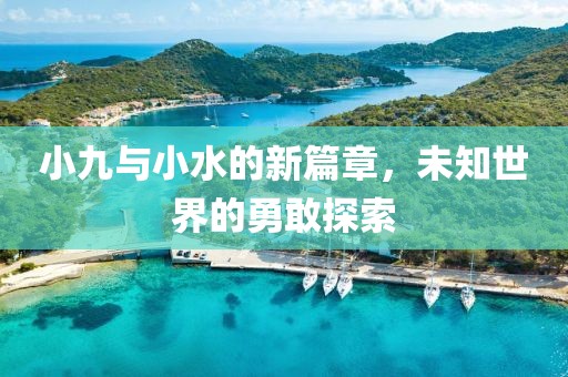 小九与小水的新篇章，未知世界的勇敢探索