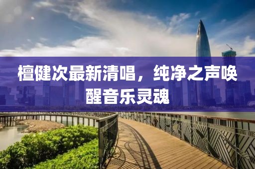 檀健次最新清唱，纯净之声唤醒音乐灵魂