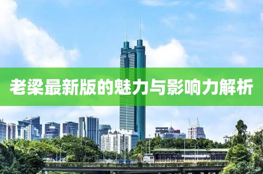老梁最新版的魅力与影响力解析