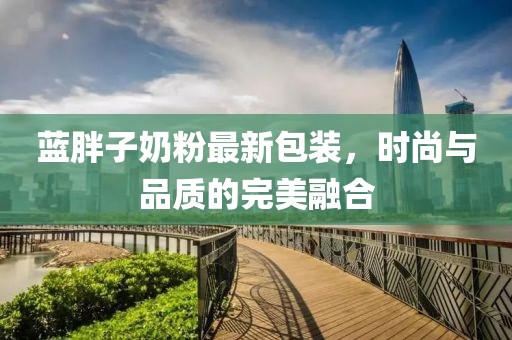 蓝胖子奶粉最新包装，时尚与品质的完美融合