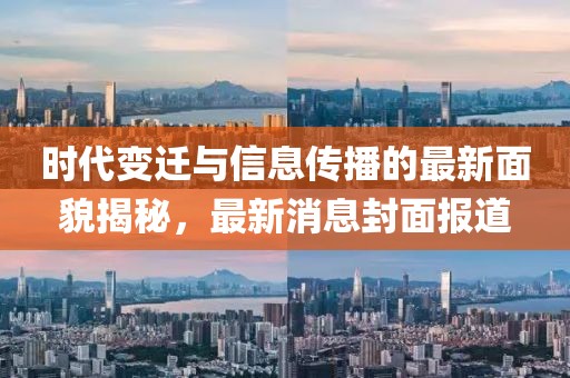 时代变迁与信息传播的最新面貌揭秘，最新消息封面报道
