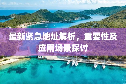 最新紧急地址解析，重要性及应用场景探讨