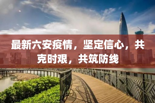最新六安疫情，坚定信心，共克时艰，共筑防线