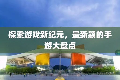 探索游戏新纪元，最新颖的手游大盘点