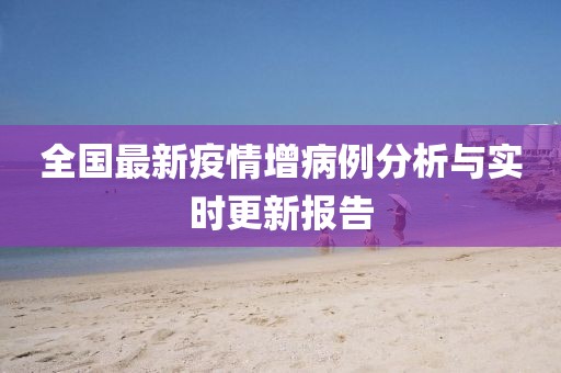 全国最新疫情增病例分析与实时更新报告