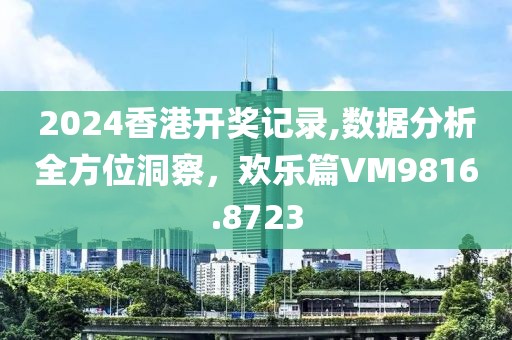 2024香港开奖记录,数据分析全方位洞察，欢乐篇VM9816.8723