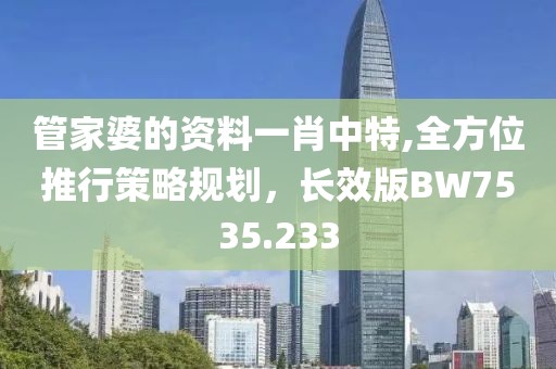 管家婆的资料一肖中特,全方位推行策略规划，长效版BW7535.233