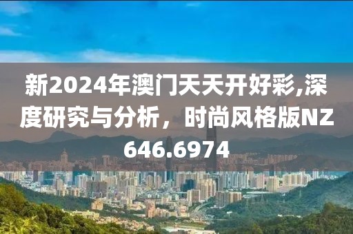 新2024年澳门天天开好彩,深度研究与分析，时尚风格版NZ646.6974