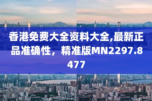香港免费大全资料大全,最新正品准确性，精准版MN2297.8477