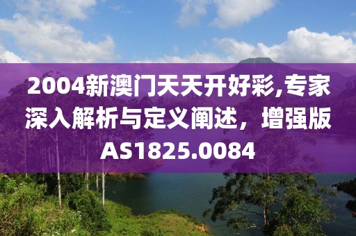 2004新澳门天天开好彩,专家深入解析与定义阐述，增强版AS1825.0084